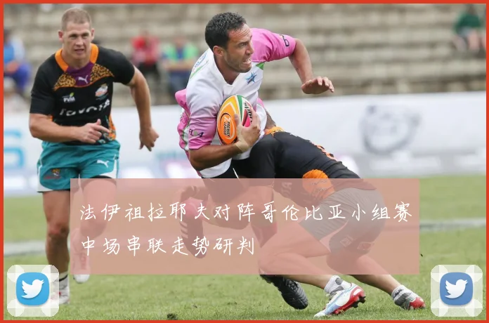 法伊祖拉耶夫对阵哥伦比亚小组赛中场串联走势研判