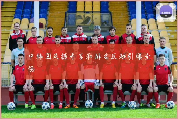 中韩国足握手言和排名反超引爆全场
