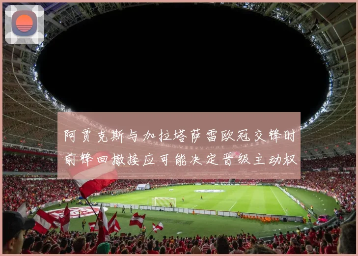 阿贾克斯与加拉塔萨雷欧冠交锋时前锋回撤接应可能决定晋级主动权