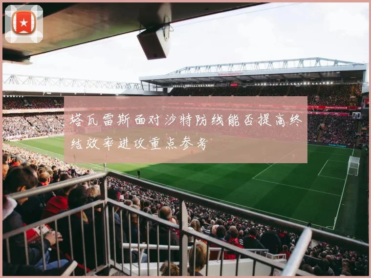 塔瓦雷斯面对沙特防线能否提高终结效率进攻重点参考