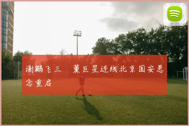 谢鹏飞三笘薰巨星连线北京国安悬念重启
