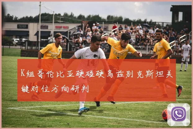 K组哥伦比亚硬碰硬乌兹别克斯坦关键对位方向研判
