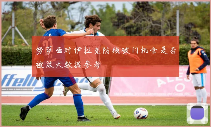 努萨面对伊拉克防线破门机会是否被放大数据参考