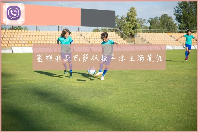 塞维利亚巴萨双核斗法主场复仇