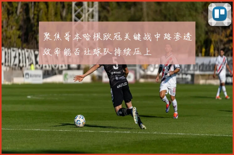 聚焦哥本哈根欧冠关键战中路渗透效率能否让球队持续压上