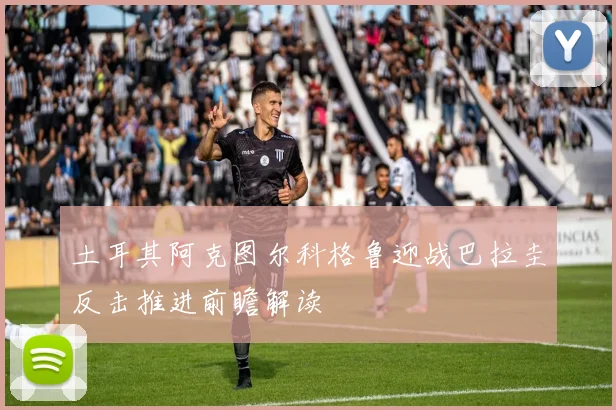 土耳其阿克图尔科格鲁迎战巴拉圭反击推进前瞻解读