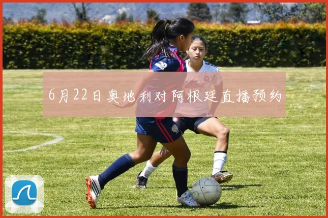 6月22日奥地利对阿根廷直播预约