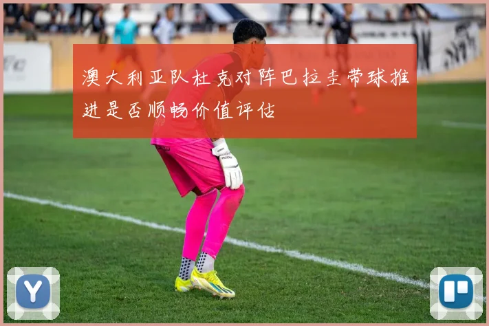 澳大利亚队杜克对阵巴拉圭带球推进是否顺畅价值评估
