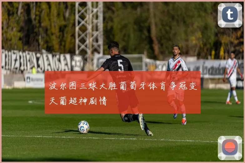 波尔图三球大胜葡萄牙体育争冠变天葡超神剧情