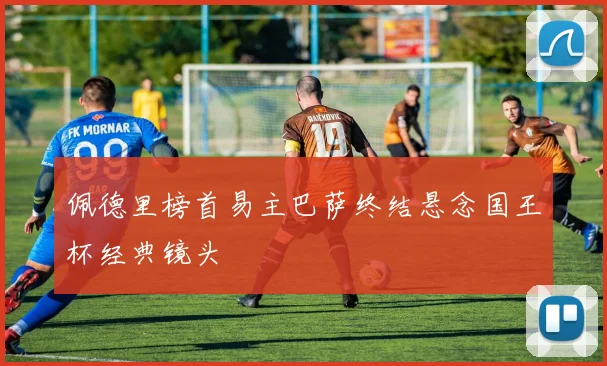 佩德里榜首易主巴萨终结悬念国王杯经典镜头
