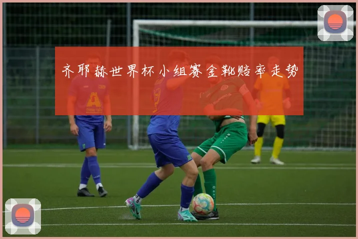 齐耶赫世界杯小组赛金靴赔率走势