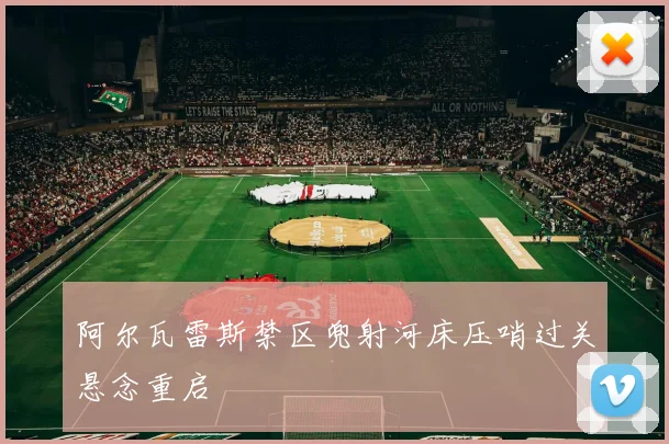 阿尔瓦雷斯禁区兜射河床压哨过关悬念重启
