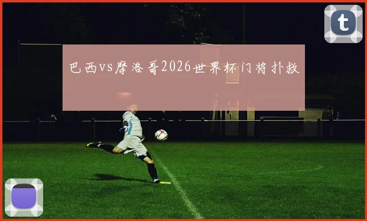 巴西vs摩洛哥2026世界杯门将扑救
