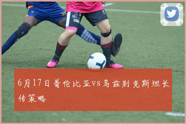 6月17日哥伦比亚vs乌兹别克斯坦长传策略