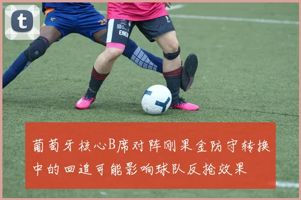 葡萄牙核心B席对阵刚果金防守转换中的回追可能影响球队反抢效果