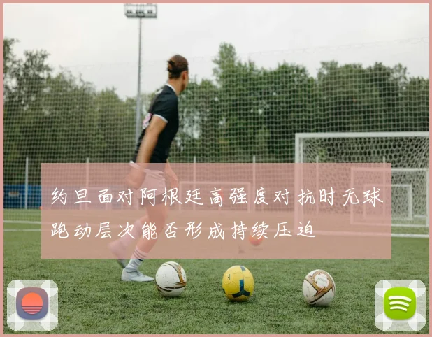 约旦面对阿根廷高强度对抗时无球跑动层次能否形成持续压迫