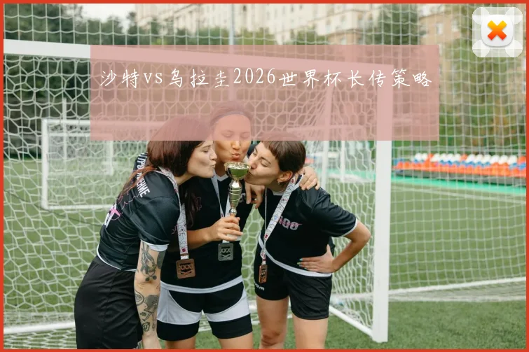 沙特vs乌拉圭2026世界杯长传策略