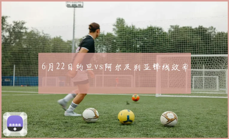 6月22日约旦vs阿尔及利亚锋线效率