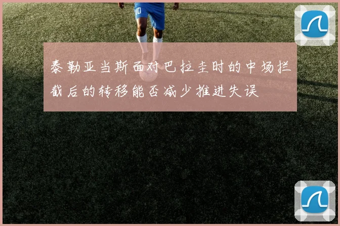 泰勒亚当斯面对巴拉圭时的中场拦截后的转移能否减少推进失误