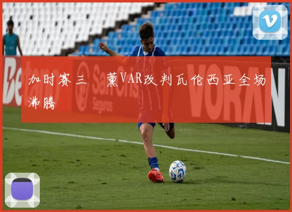 加时赛三笘薰VAR改判瓦伦西亚全场沸腾