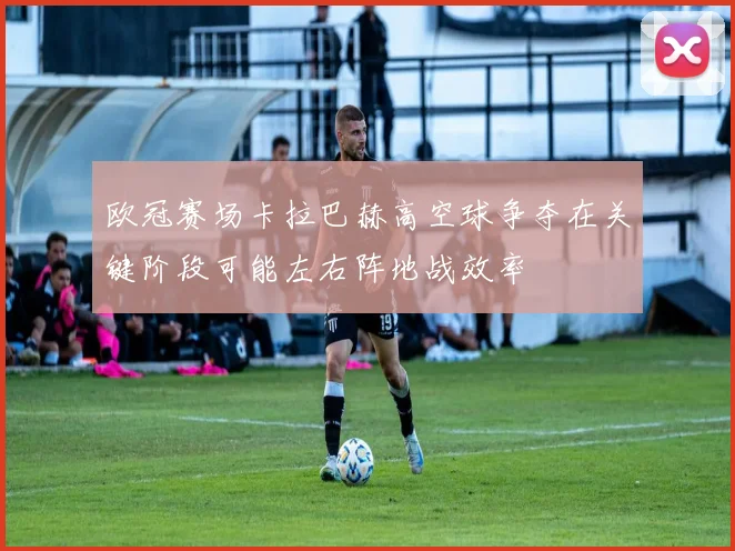 欧冠赛场卡拉巴赫高空球争夺在关键阶段可能左右阵地战效率