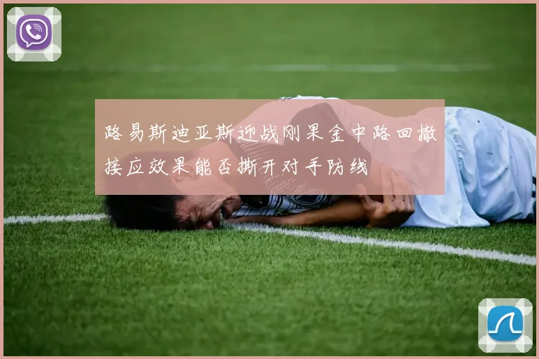 路易斯迪亚斯迎战刚果金中路回撤接应效果能否撕开对手防线