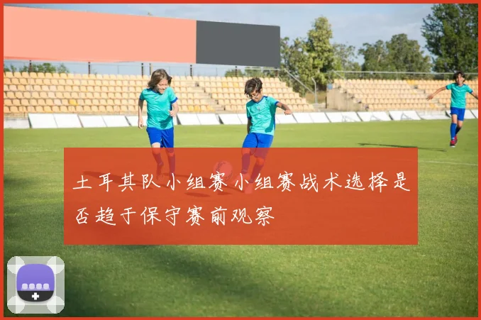 土耳其队小组赛小组赛战术选择是否趋于保守赛前观察