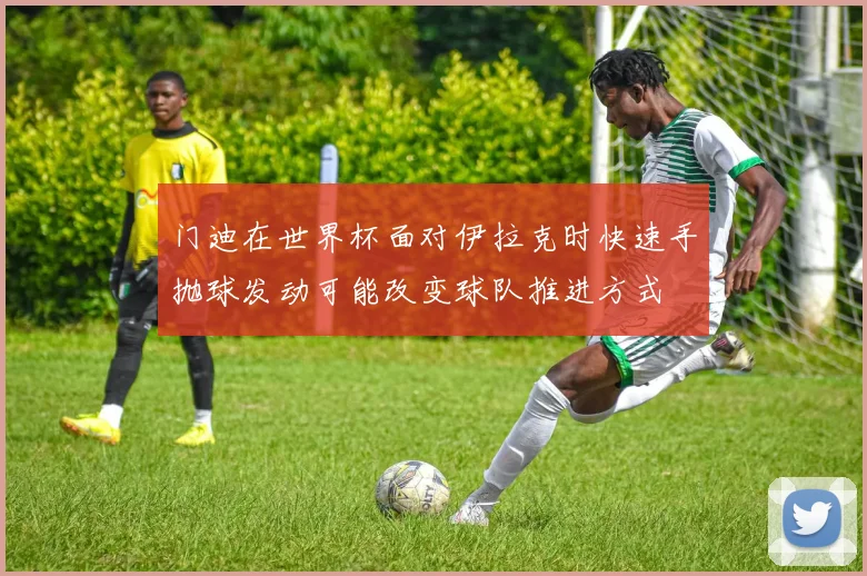 门迪在世界杯面对伊拉克时快速手抛球发动可能改变球队推进方式