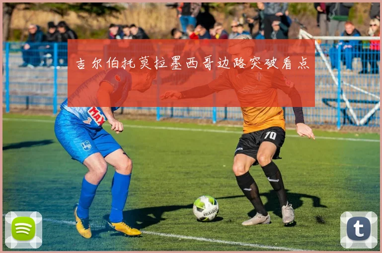 吉尔伯托莫拉墨西哥边路突破看点