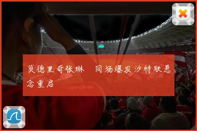 莫德里奇张琳芃同场爆发沙特联悬念重启