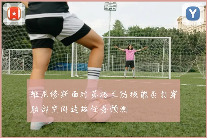 维尼修斯面对苏格兰防线能否打穿肋部空间边路任务预测