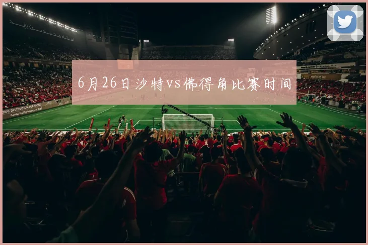 6月26日沙特vs佛得角比赛时间