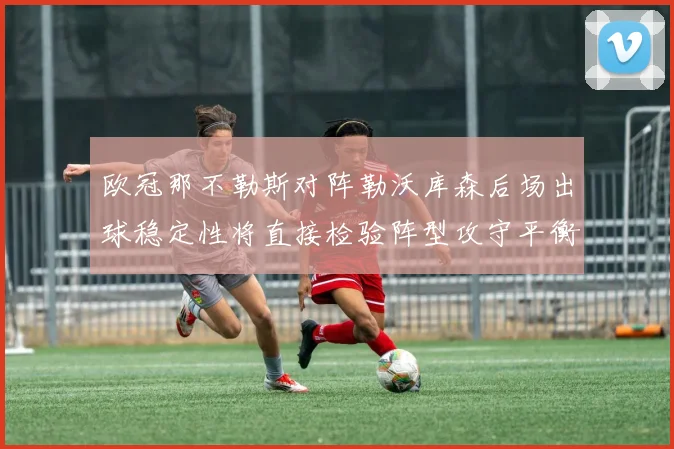欧冠那不勒斯对阵勒沃库森后场出球稳定性将直接检验阵型攻守平衡