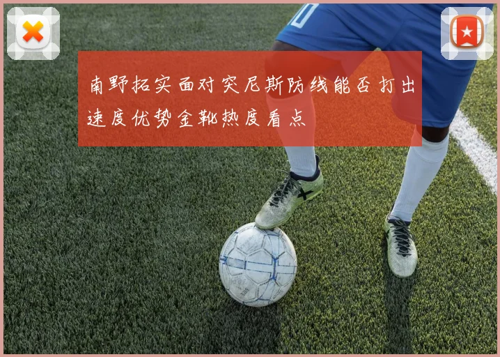 南野拓实面对突尼斯防线能否打出速度优势金靴热度看点