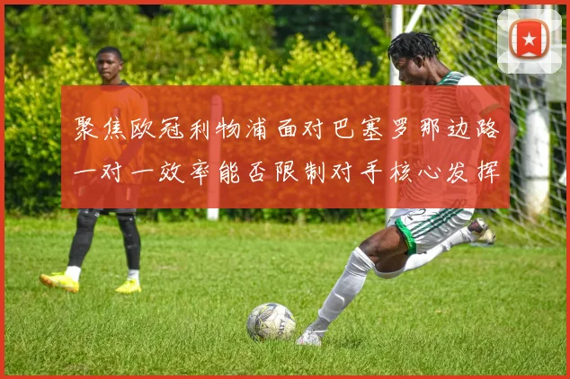 聚焦欧冠利物浦面对巴塞罗那边路一对一效率能否限制对手核心发挥