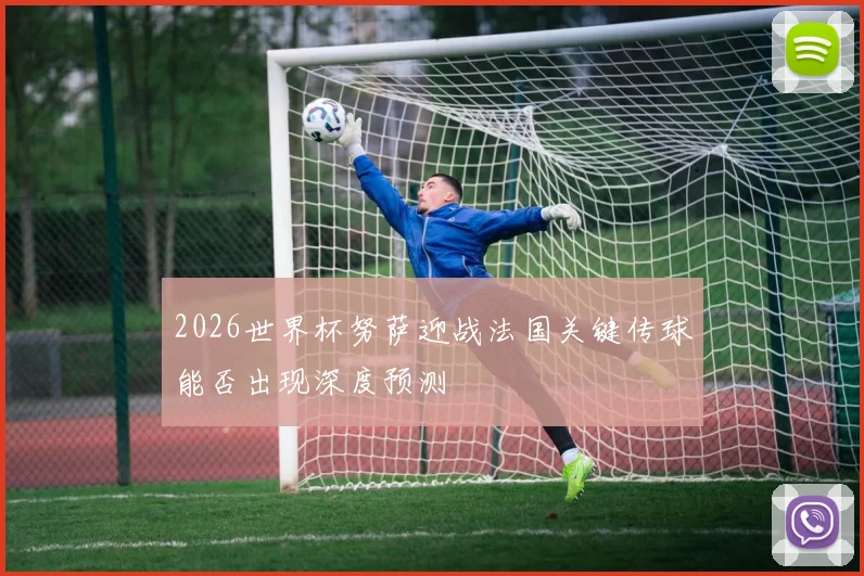 2026世界杯努萨迎战法国关键传球能否出现深度预测