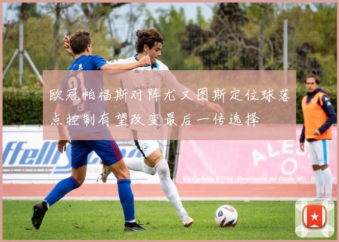 欧冠帕福斯对阵尤文图斯定位球落点控制有望改变最后一传选择