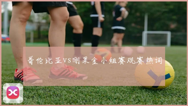 哥伦比亚vs刚果金小组赛观赛热词
