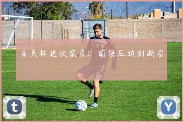 南美杯进攻宽度：前场压迫别断层