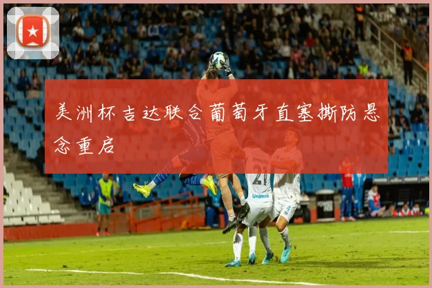 美洲杯吉达联合葡萄牙直塞撕防悬念重启