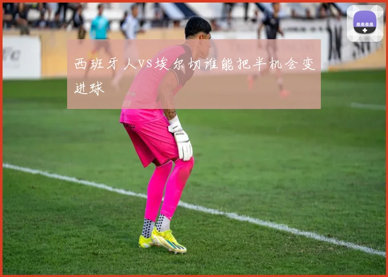 西班牙人vs埃尔切谁能把半机会变进球