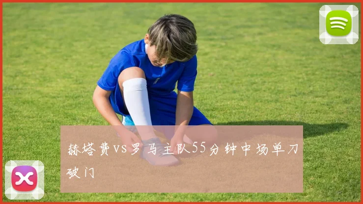 赫塔费vs罗马主队55分钟中场单刀破门
