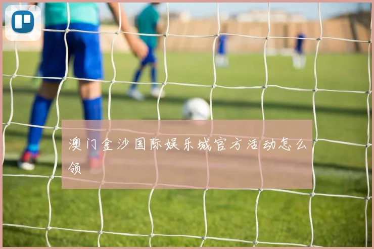 澳门金沙国际娱乐城官方活动怎么领
