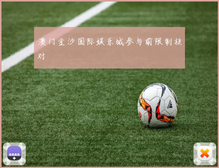 澳门金沙国际娱乐城参与前限制核对