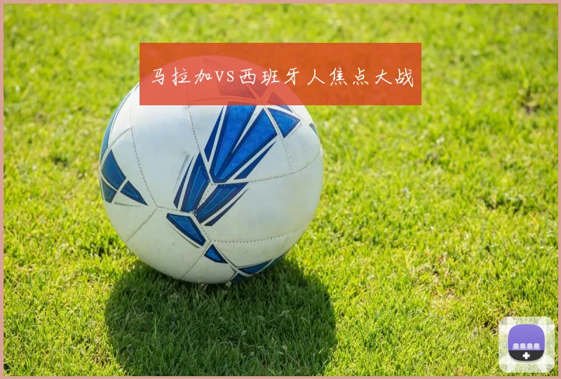 马拉加vs西班牙人焦点大战