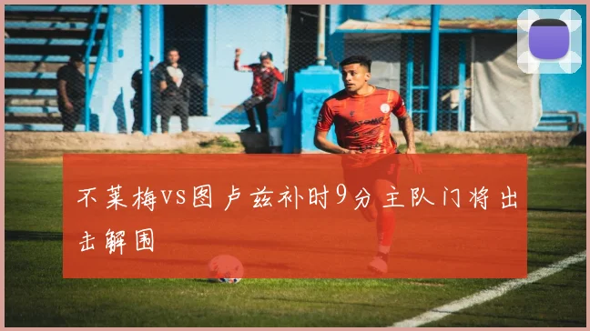 不莱梅vs图卢兹补时9分主队门将出击解围